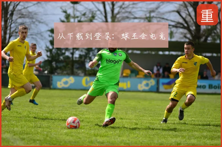 从下载到登录：球王会电竞